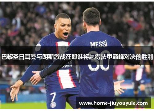 巴黎圣日耳曼与朗斯激战在即谁将赢得法甲巅峰对决的胜利