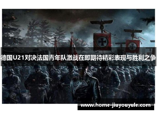德国U21对决法国青年队激战在即期待精彩表现与胜利之争